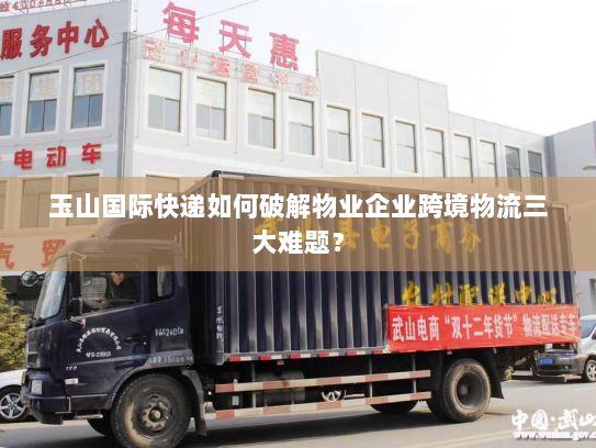 玉山国际快递如何破解物业企业跨境物流三大难题? 玉山国际快递如何破解物业企业跨境物流三大难题?