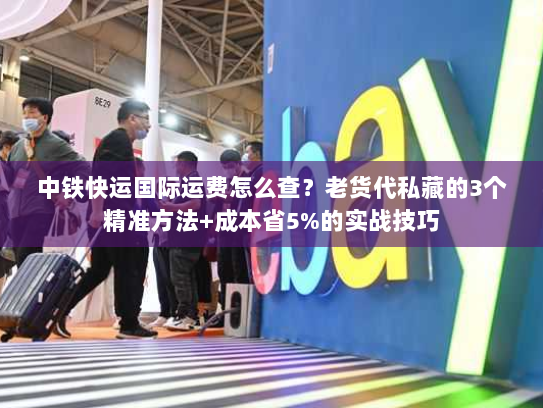 中铁快运国际运费怎么查？老货代私藏的3个精准方法+成本省5%的实战技巧