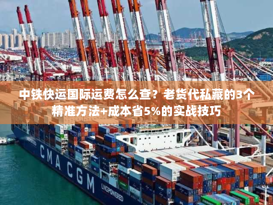 中铁快运国际运费怎么查?老货代私藏的3个精准方法+成本省5%的实战技巧 中铁快运国际运费怎么查?老货代私藏的3个精准方法+成本省5%的实战技巧