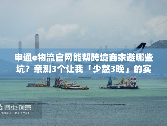 申通e物流官网能帮跨境商家避哪些坑？亲测3个让我「少熬3晚」的实用功能
