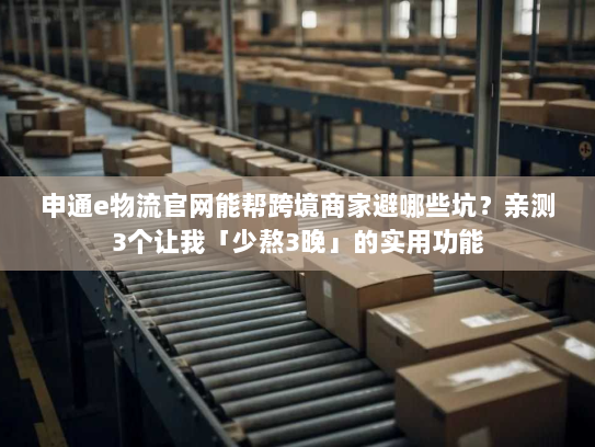 申通e物流官网能帮跨境商家避哪些坑?亲测3个让我「少熬3晚」的实用功能 申通e物流官网能帮跨境商家避哪些坑?亲测3个让我「少熬3晚」的实用功能