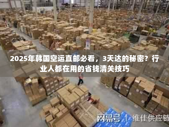 2025年韩国空运直邮必看,3天达的秘密?行业人都在用的省钱清关技巧 2025年韩国空运直邮必看,3天达的秘密?行业人都在用的省钱清关技巧