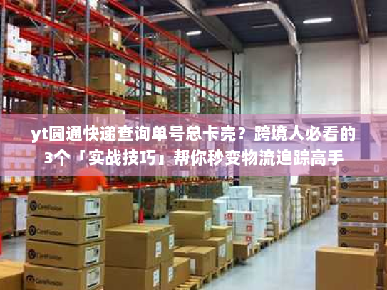 yt圆通快递查询单号总卡壳?跨境人必看的3个「实战技巧」帮你秒变物流追踪高手 yt圆通快递查询单号总卡壳?跨境人必看的3个「实战技巧」帮你秒变物流追踪高手