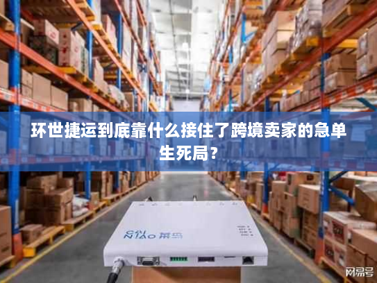 环世捷运到底靠什么接住了跨境卖家的急单生死局？
