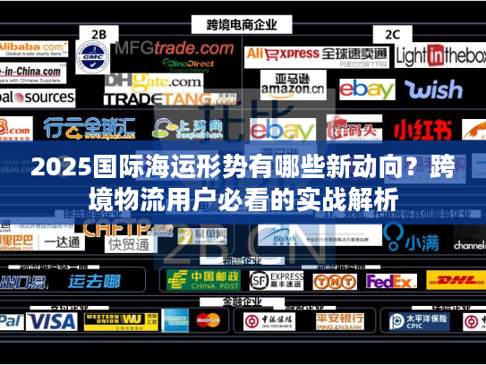 2025国际海运形势有哪些新动向？跨境物流用户必看的实战解析