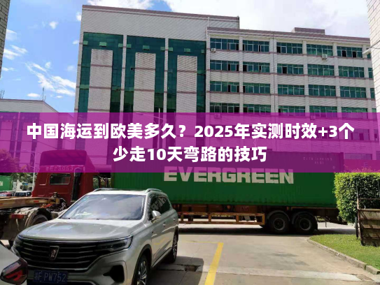 中国海运到欧美多久?2025年实测时效+3个少走10天弯路的技巧 中国海运到欧美多久?2025年实测时效+3个少走10天弯路的技巧