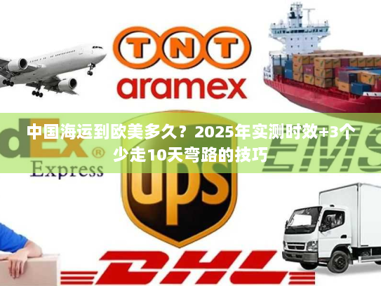 中国海运到欧美多久？2025年实测时效+3个少走10天弯路的技巧