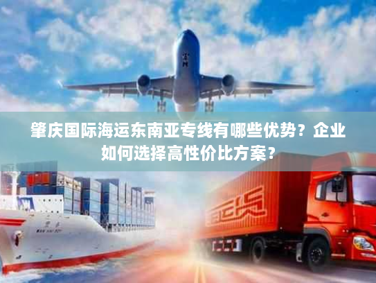 肇庆国际海运东南亚专线有哪些优势?企业如何选择高性价比方案? 肇庆国际海运东南亚专线有哪些优势?企业如何选择高性价比方案?