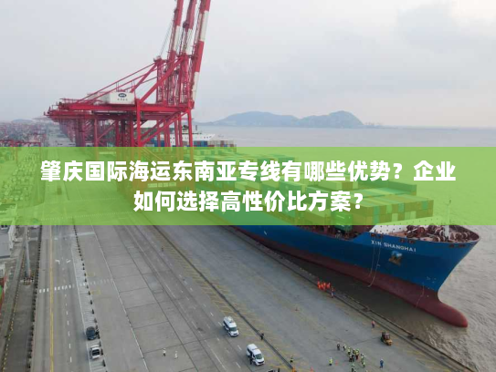 肇庆国际海运东南亚专线有哪些优势?企业如何选择高性价比方案? 肇庆国际海运东南亚专线有哪些优势?企业如何选择高性价比方案?