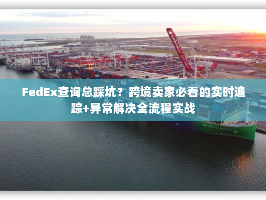 FedEx查询总踩坑?跨境卖家必看的实时追踪+异常解决全流程实战 FedEx查询总踩坑?跨境卖家必看的实时追踪+异常解决全流程实战