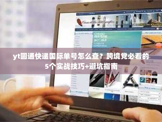 yt圆通快递国际单号怎么查?跨境党必看的5个实战技巧+避坑指南 yt圆通快递国际单号怎么查?跨境党必看的5个实战技巧+避坑指南