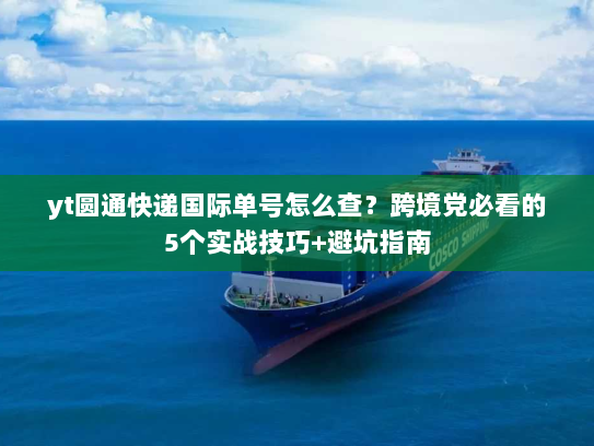 yt圆通快递国际单号怎么查?跨境党必看的5个实战技巧+避坑指南 yt圆通快递国际单号怎么查?跨境党必看的5个实战技巧+避坑指南