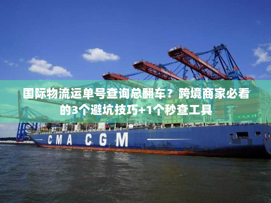国际物流运单号查询总翻车?跨境商家必看的3个避坑技巧+1个秒查工具 国际物流运单号查询总翻车?跨境商家必看的3个避坑技巧+1个秒查工具