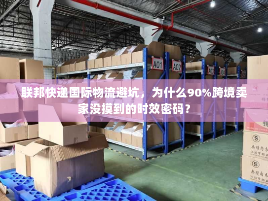 联邦快递国际物流避坑,为什么90%跨境卖家没摸到的时效密码? 联邦快递国际物流避坑,为什么90%跨境卖家没摸到的时效密码?