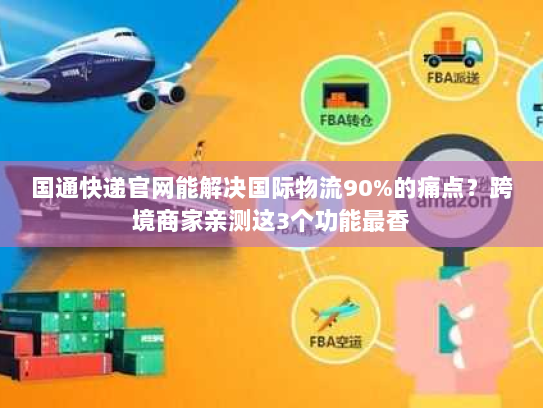 国通快递官网能解决国际物流90%的痛点?跨境商家亲测这3个功能最香 国通快递官网能解决国际物流90%的痛点?跨境商家亲测这3个功能最香