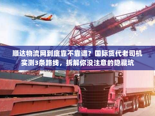 顺达物流网到底靠不靠谱?国际货代老司机实测3条路线,拆解你没注意的隐藏坑 顺达物流网到底靠不靠谱?国际货代老司机实测3条路线,拆解你没注意的隐藏坑