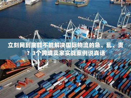 立刻网到底能不能解决国际物流的急、乱、贵?3个跨境卖家实战案例说真话 立刻网到底能不能解决国际物流的急、乱、贵?3个跨境卖家实战案例说真话