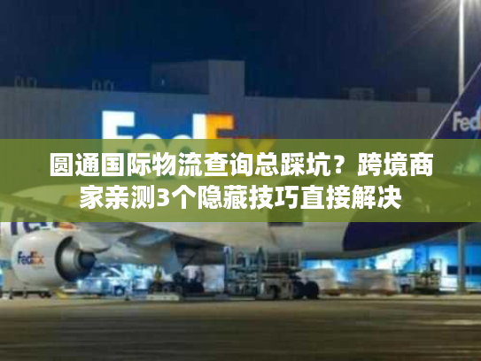 圆通国际物流查询总踩坑？跨境商家亲测3个隐藏技巧直接解决