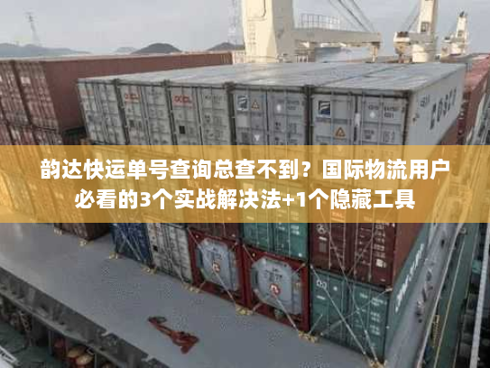 韵达快运单号查询总查不到？国际物流用户必看的3个实战解决法+1个隐藏工具