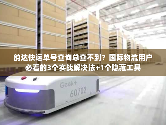 韵达快运单号查询总查不到？国际物流用户必看的3个实战解决法+1个隐藏工具