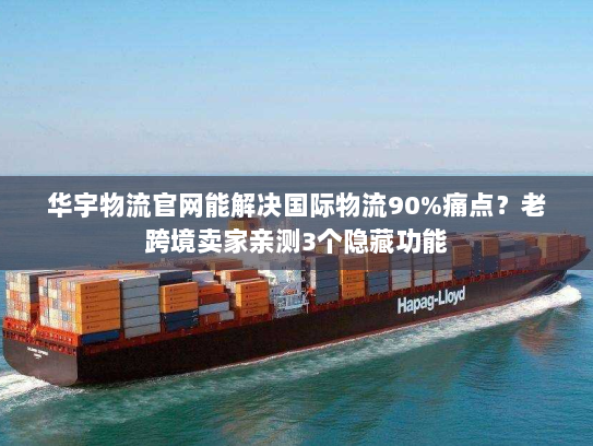 华宇物流官网能解决国际物流90%痛点?老跨境卖家亲测3个隐藏功能 华宇物流官网能解决国际物流90%痛点?老跨境卖家亲测3个隐藏功能