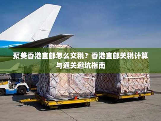 聚美香港直邮怎么交税?香港直邮关税计算与通关避坑指南 聚美香港直邮怎么交税?香港直邮关税计算与通关避坑指南