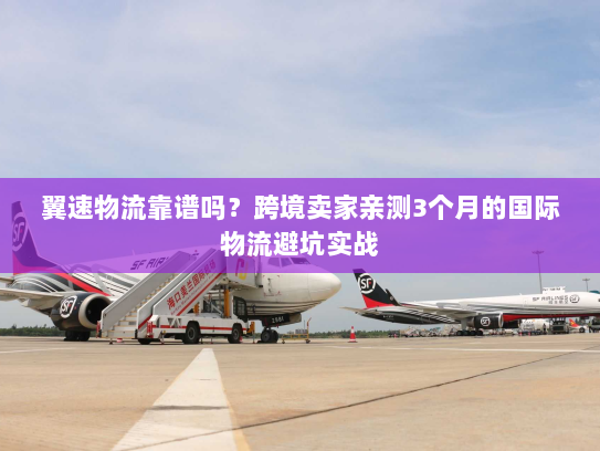 翼速物流靠谱吗?跨境卖家亲测3个月的国际物流避坑实战 翼速物流靠谱吗?跨境卖家亲测3个月的国际物流避坑实战