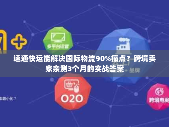 速通快运能解决国际物流90%痛点?跨境卖家亲测3个月的实战答案 速通快运能解决国际物流90%痛点?跨境卖家亲测3个月的实战答案