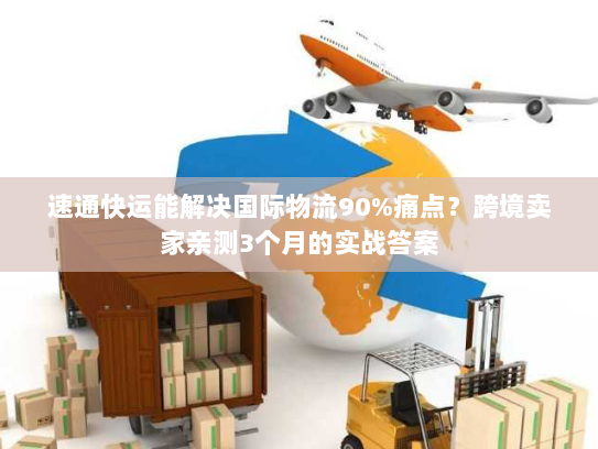 速通快运能解决国际物流90%痛点?跨境卖家亲测3个月的实战答案 速通快运能解决国际物流90%痛点?跨境卖家亲测3个月的实战答案