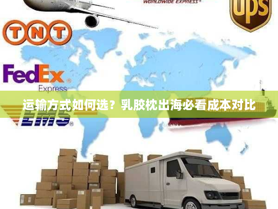 运输方式如何选?乳胶枕出海必看成本对比 运输方式如何选?乳胶枕出海必看成本对比