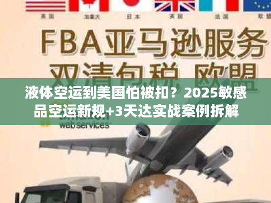 液体空运到美国怕被扣？2025敏感品空运新规+3天达实战案例拆解