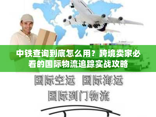 中铁查询到底怎么用？跨境卖家必看的国际物流追踪实战攻略