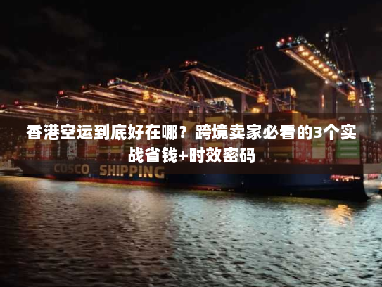香港空运到底好在哪?跨境卖家必看的3个实战省钱+时效密码 香港空运到底好在哪?跨境卖家必看的3个实战省钱+时效密码