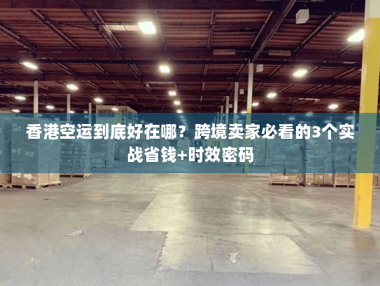 香港空运到底好在哪?跨境卖家必看的3个实战省钱+时效密码 香港空运到底好在哪?跨境卖家必看的3个实战省钱+时效密码