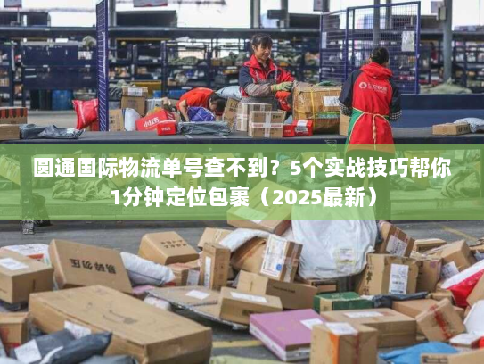 圆通国际物流单号查不到?5个实战技巧帮你1分钟定位包裹(2025最新) 圆通国际物流单号查不到?5个实战技巧帮你1分钟定位包裹(2025最新)