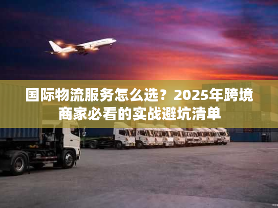 国际物流服务怎么选?2025年跨境商家必看的实战避坑清单 国际物流服务怎么选?2025年跨境商家必看的实战避坑清单