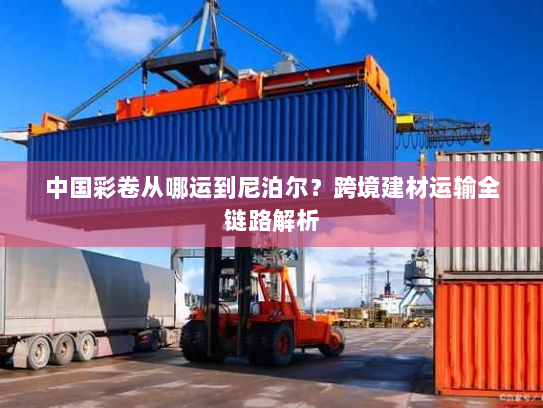 中国彩卷从哪运到尼泊尔？跨境建材运输全链路解析