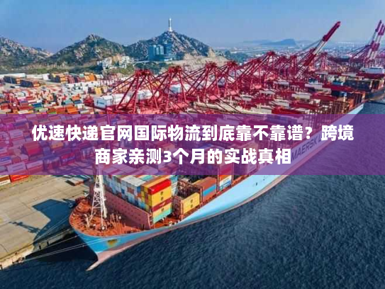 优速快递官网国际物流到底靠不靠谱?跨境商家亲测3个月的实战真相 优速快递官网国际物流到底靠不靠谱?跨境商家亲测3个月的实战真相