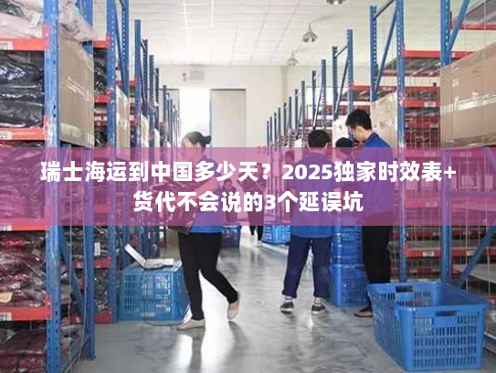 瑞士海运到中国多少天？2025独家时效表+货代不会说的3个延误坑