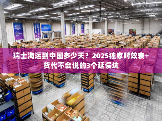 瑞士海运到中国多少天?2025独家时效表+货代不会说的3个延误坑 瑞士海运到中国多少天?2025独家时效表+货代不会说的3个延误坑