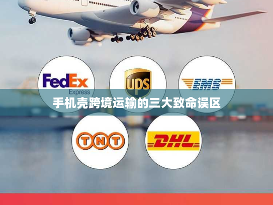 手机壳跨境运输的三大致命误区 手机壳跨境运输的三大致命误区