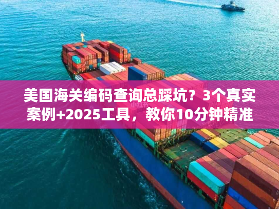 美国海关编码查询总踩坑？3个真实案例+2025工具，教你10分钟精准搞定