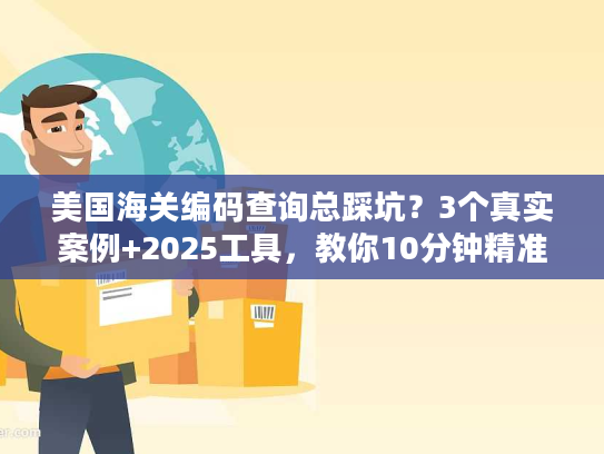 美国海关编码查询总踩坑？3个真实案例+2025工具，教你10分钟精准搞定