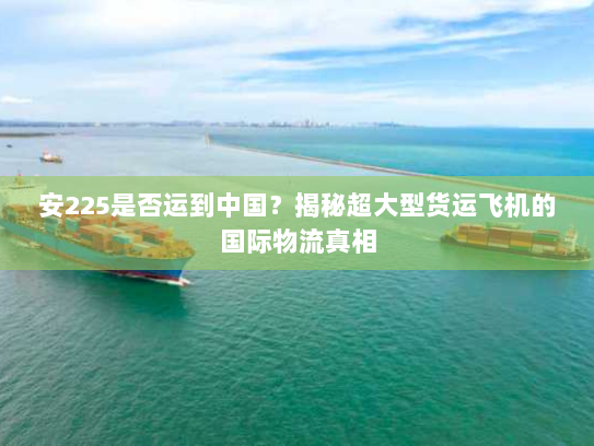 安225是否运到中国？揭秘超大型货运飞机的国际物流真相