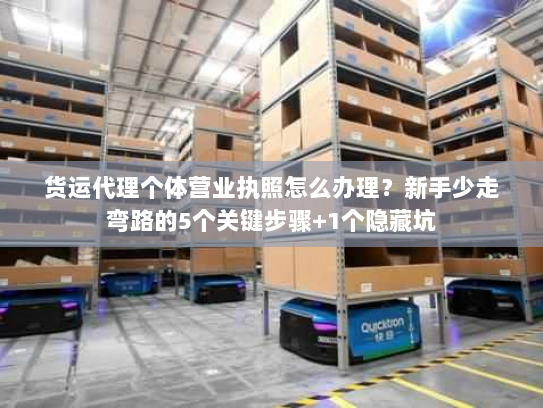 货运代理个体营业执照怎么办理？新手少走弯路的5个关键步骤+1个隐藏坑