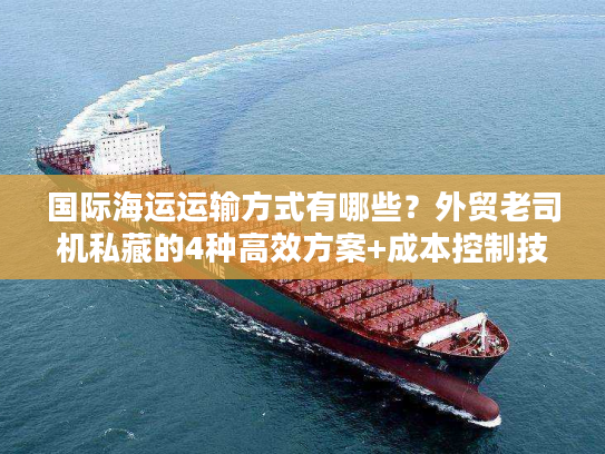 国际海运运输方式有哪些？外贸老司机私藏的4种高效方案+成本控制技巧