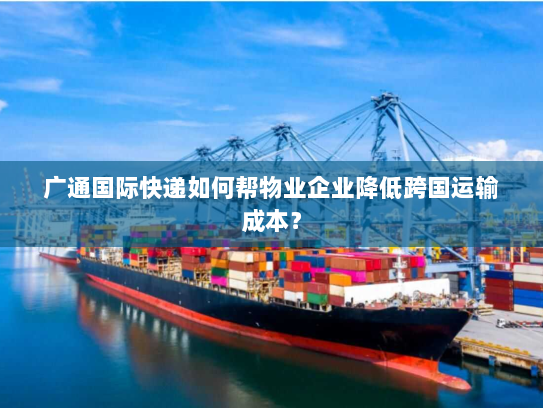 广通国际快递如何帮物业企业降低跨国运输成本? 广通国际快递如何帮物业企业降低跨国运输成本?