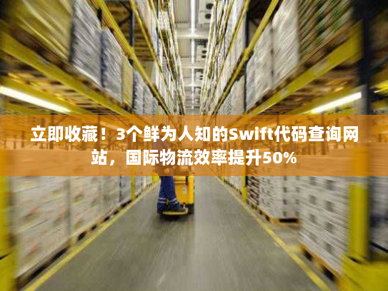立即收藏！3个鲜为人知的Swift代码查询网站，国际物流效率提升50%