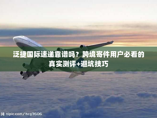 泛捷国际速递靠谱吗?跨境寄件用户必看的真实测评+避坑技巧 泛捷国际速递靠谱吗?跨境寄件用户必看的真实测评+避坑技巧