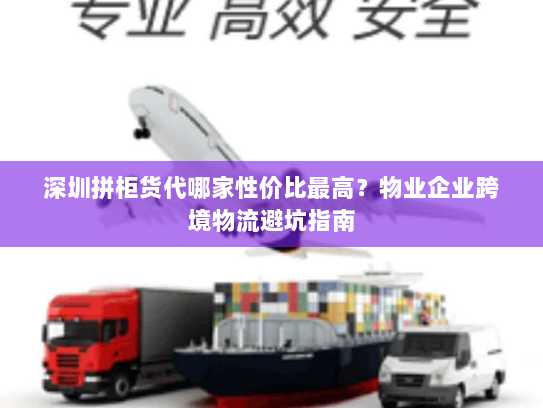 深圳拼柜货代哪家性价比最高？物业企业跨境物流避坑指南